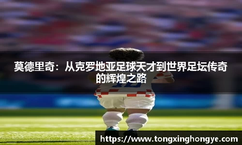 莫德里奇：从克罗地亚足球天才到世界足坛传奇的辉煌之路